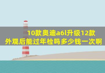 10款奥迪a6l升级12款外观后能过年检吗多少钱一次啊