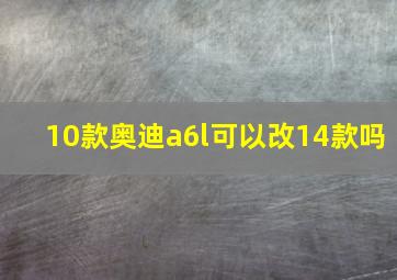 10款奥迪a6l可以改14款吗