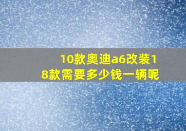 10款奥迪a6改装18款需要多少钱一辆呢