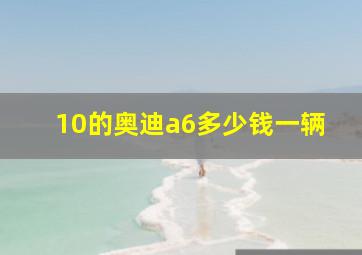 10的奥迪a6多少钱一辆