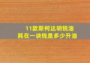 11款斯柯达明锐油耗在一块钱是多少升油