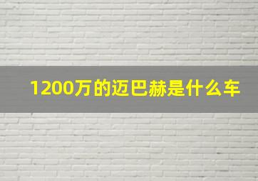 1200万的迈巴赫是什么车