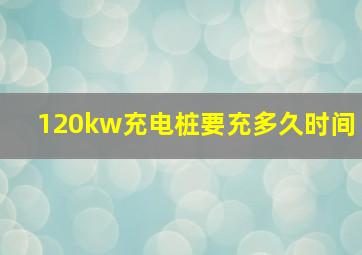 120kw充电桩要充多久时间