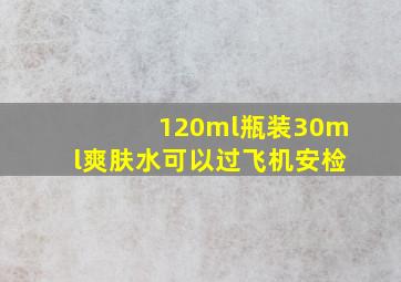 120ml瓶装30ml爽肤水可以过飞机安检