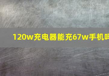 120w充电器能充67w手机吗