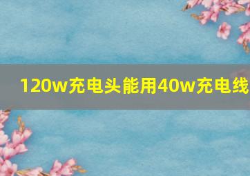 120w充电头能用40w充电线吗