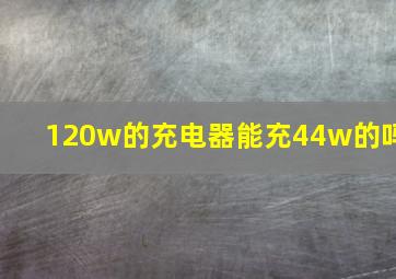 120w的充电器能充44w的吗