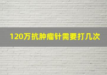 120万抗肿瘤针需要打几次