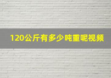 120公斤有多少吨重呢视频