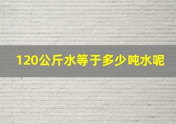 120公斤水等于多少吨水呢