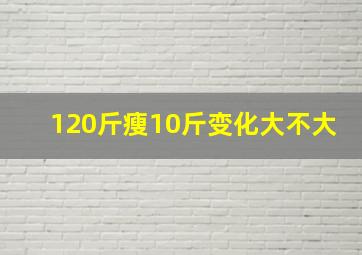 120斤瘦10斤变化大不大