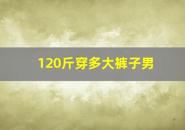 120斤穿多大裤子男