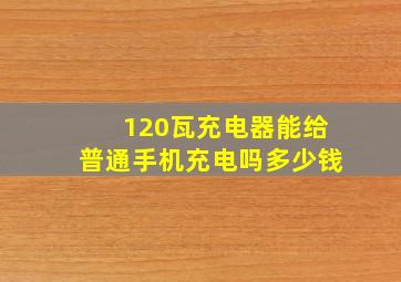 120瓦充电器能给普通手机充电吗多少钱