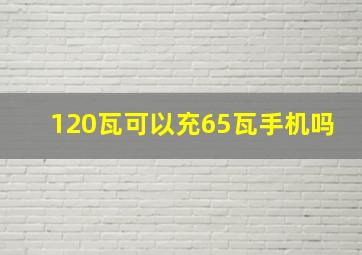 120瓦可以充65瓦手机吗