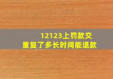 12123上罚款交重复了多长时间能退款