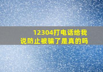 12304打电话给我说防止被骗了是真的吗