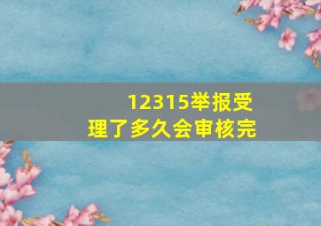 12315举报受理了多久会审核完