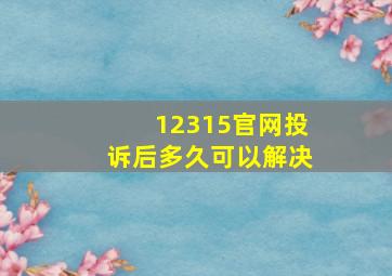 12315官网投诉后多久可以解决