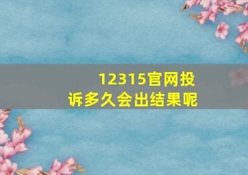 12315官网投诉多久会出结果呢