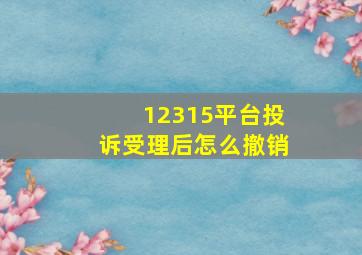 12315平台投诉受理后怎么撤销