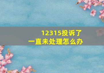 12315投诉了一直未处理怎么办