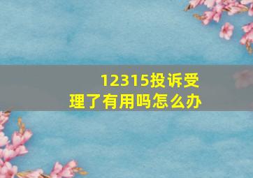 12315投诉受理了有用吗怎么办