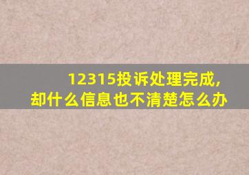 12315投诉处理完成,却什么信息也不清楚怎么办