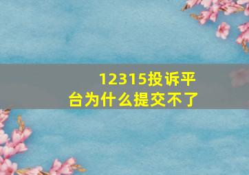 12315投诉平台为什么提交不了