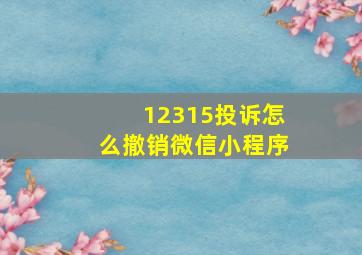 12315投诉怎么撤销微信小程序