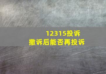 12315投诉撤诉后能否再投诉