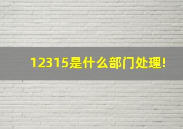 12315是什么部门处理!