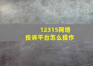 12315网络投诉平台怎么操作