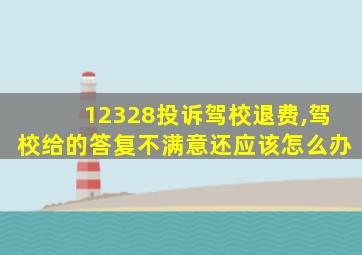 12328投诉驾校退费,驾校给的答复不满意还应该怎么办