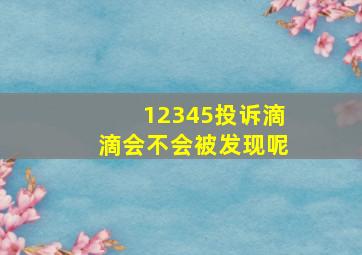 12345投诉滴滴会不会被发现呢