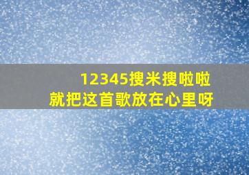 12345搜米搜啦啦就把这首歌放在心里呀