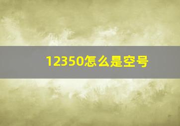 12350怎么是空号