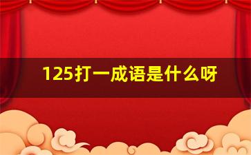 125打一成语是什么呀