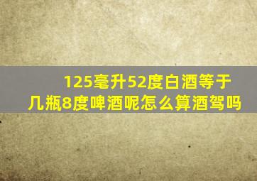 125毫升52度白酒等于几瓶8度啤酒呢怎么算酒驾吗