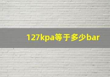 127kpa等于多少bar