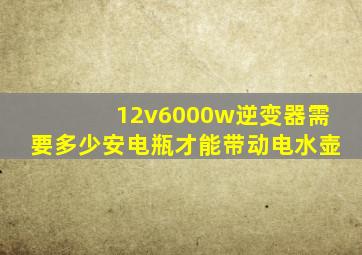 12v6000w逆变器需要多少安电瓶才能带动电水壶