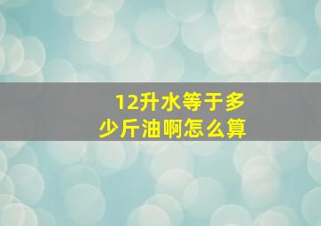 12升水等于多少斤油啊怎么算