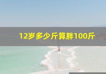 12岁多少斤算胖100斤