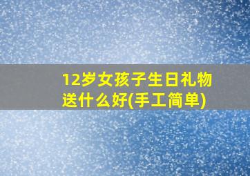 12岁女孩子生日礼物送什么好(手工简单)