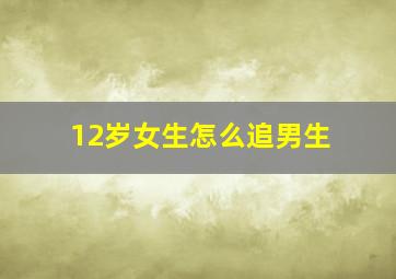 12岁女生怎么追男生