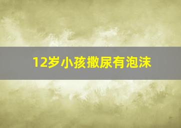 12岁小孩撒尿有泡沫