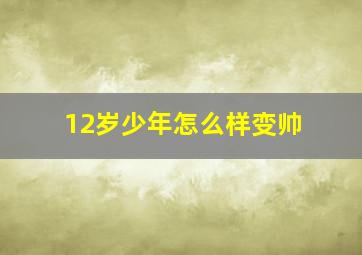 12岁少年怎么样变帅