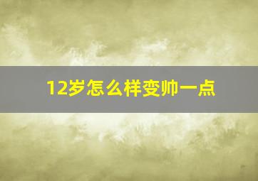 12岁怎么样变帅一点