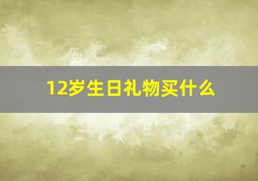 12岁生日礼物买什么