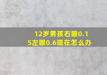 12岁男孩右眼0.15左眼0.6现在怎么办