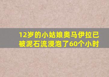 12岁的小姑娘奥马伊拉已被泥石流浸泡了60个小时